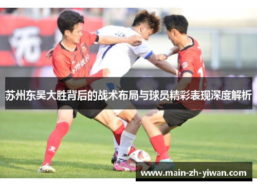 苏州东吴大胜背后的战术布局与球员精彩表现深度解析