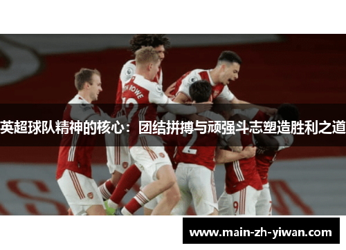 英超球队精神的核心：团结拼搏与顽强斗志塑造胜利之道