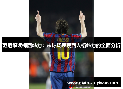 范尼解读梅西魅力：从球场表现到人格魅力的全面分析