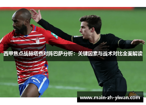 西甲焦点战赫塔费对阵巴萨分析：关键因素与战术对比全面解读
