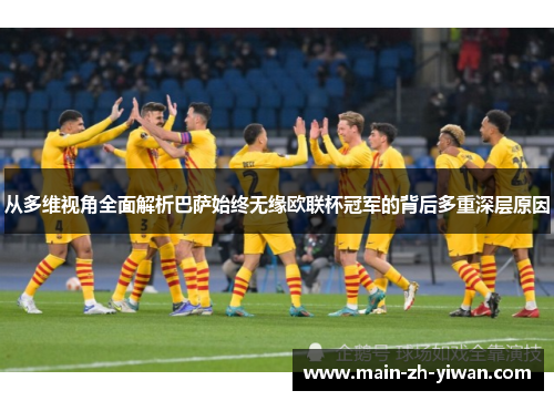 从多维视角全面解析巴萨始终无缘欧联杯冠军的背后多重深层原因