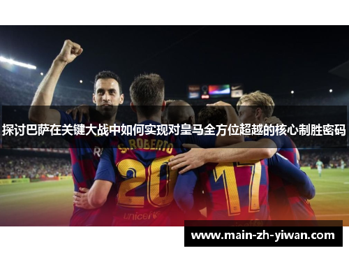 探讨巴萨在关键大战中如何实现对皇马全方位超越的核心制胜密码