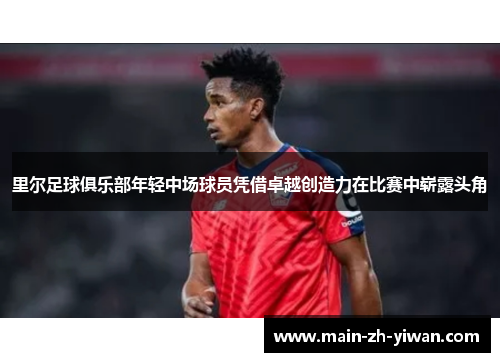 里尔足球俱乐部年轻中场球员凭借卓越创造力在比赛中崭露头角