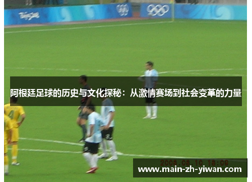 阿根廷足球的历史与文化探秘：从激情赛场到社会变革的力量