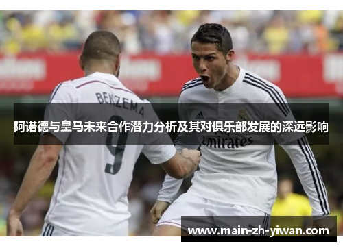 阿诺德与皇马未来合作潜力分析及其对俱乐部发展的深远影响