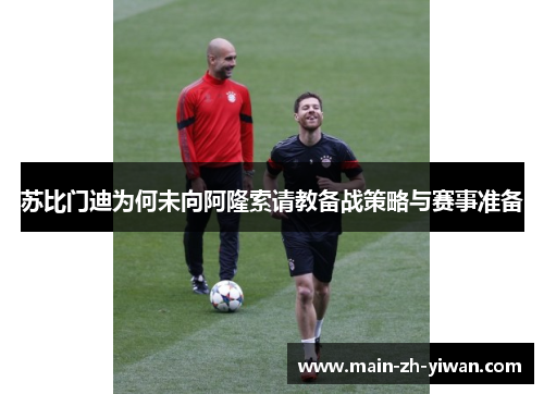 苏比门迪为何未向阿隆索请教备战策略与赛事准备 苏比门迪为何未向阿隆索请教备战策略与赛事准备