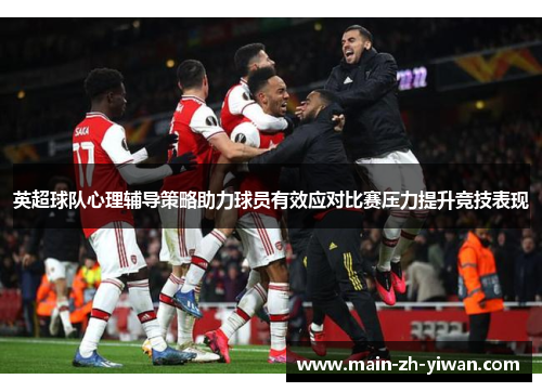 英超球队心理辅导策略助力球员有效应对比赛压力提升竞技表现