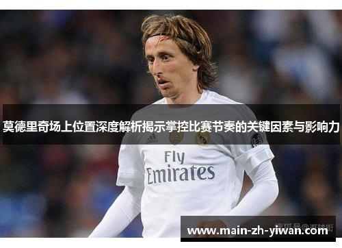 莫德里奇场上位置深度解析揭示掌控比赛节奏的关键因素与影响力