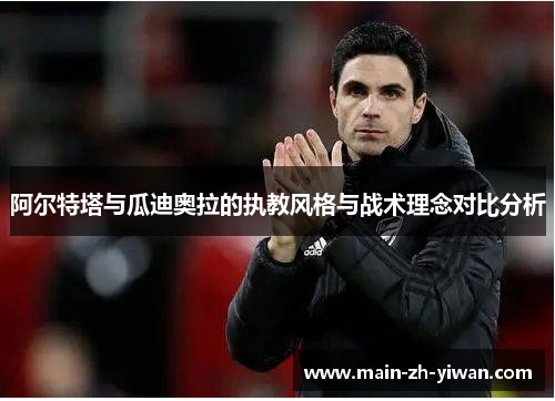 阿尔特塔与瓜迪奥拉的执教风格与战术理念对比分析