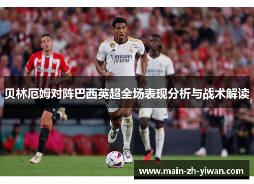 贝林厄姆对阵巴西英超全场表现分析与战术解读