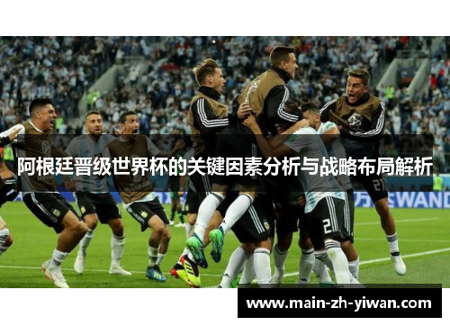 阿根廷晋级世界杯的关键因素分析与战略布局解析 阿根廷晋级世界杯的关键因素分析与战略布局解析