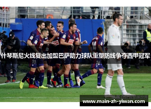 什琴斯尼火线复出加盟巴萨助力球队重塑防线争夺西甲冠军