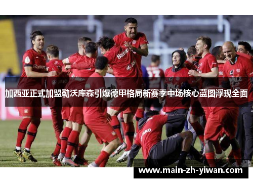 加西亚正式加盟勒沃库森引爆德甲格局新赛季中场核心蓝图浮现全面 加西亚正式加盟勒沃库森引爆德甲格局新赛季中场核心蓝图浮现全面