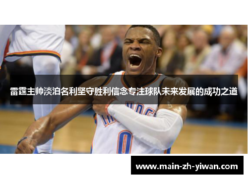雷霆主帅淡泊名利坚守胜利信念专注球队未来发展的成功之道
