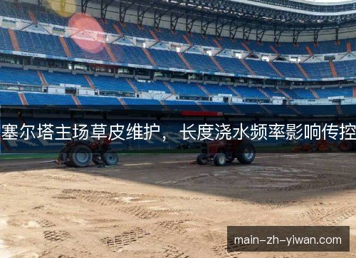 塞尔塔主场草皮维护,长度浇水频率影响传控 塞尔塔主场草皮维护,长度浇水频率影响传控