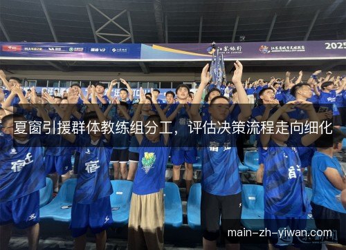 夏窗引援群体教练组分工,评估决策流程走向细化 夏窗引援群体教练组分工,评估决策流程走向细化